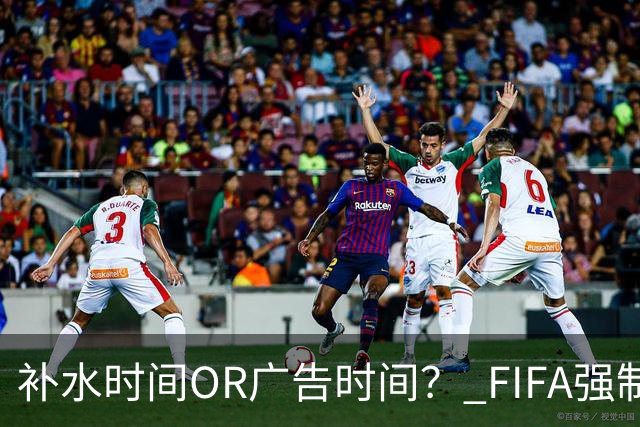 补水时间OR广告时间？ FIFA强制设置补水时间遭多方质疑