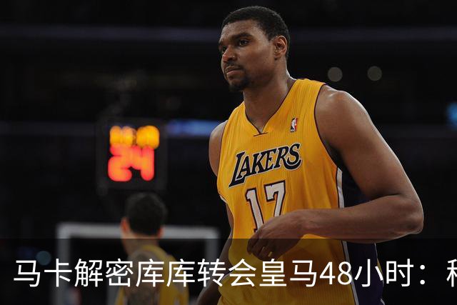 马卡解密库库转会皇马48小时：穆帅点名非他不买，亲自打电话说服